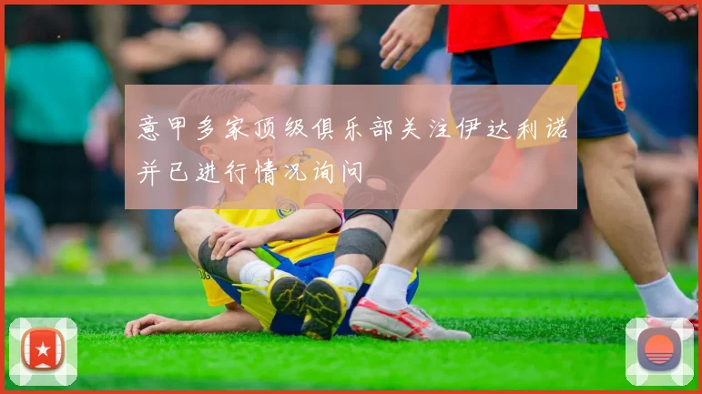 意甲多家顶级俱乐部关注伊达利诺并已进行情况询问