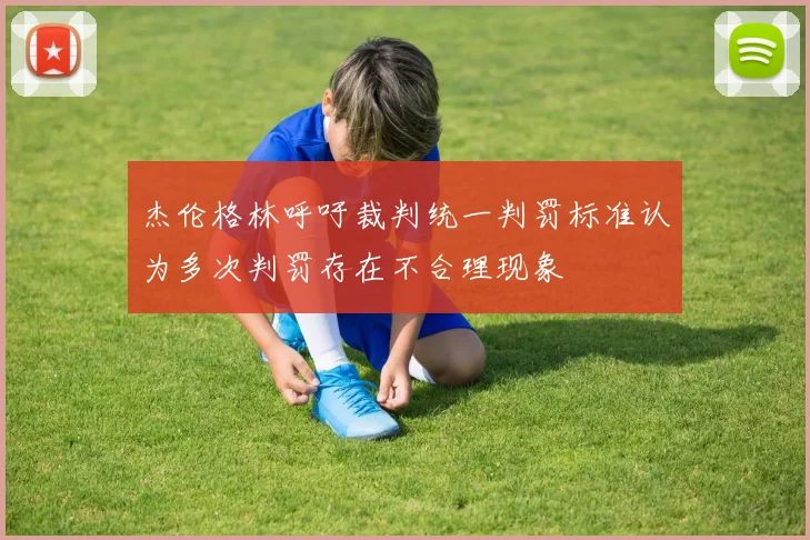 杰伦格林呼吁裁判统一判罚标准认为多次判罚存在不合理现象