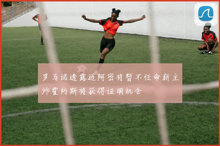 罗马诺透露迈阿密将暂不任命新主帅霍约斯将获得证明机会