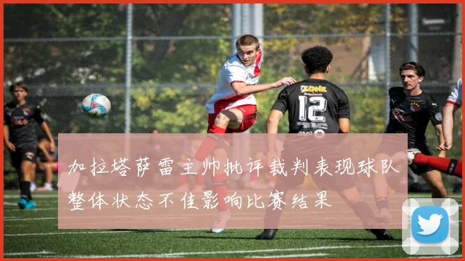 加拉塔萨雷主帅批评裁判表现球队整体状态不佳影响比赛结果