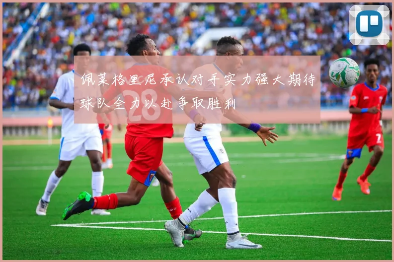 佩莱格里尼承认对手实力强大期待球队全力以赴争取胜利