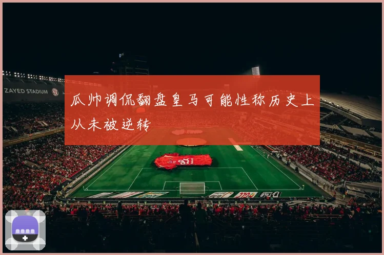 瓜帅调侃翻盘皇马可能性称历史上从未被逆转