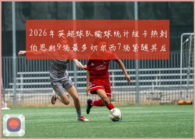 2026年英超球队输球统计纽卡热刺伯恩利9场最多切尔西7场紧随其后