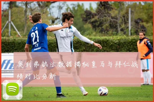 奥利弗执法数据揭秘皇马与拜仁战绩对比分析