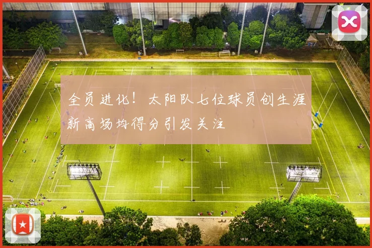 全员进化！太阳队七位球员创生涯新高场均得分引发关注