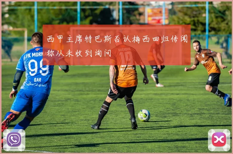 西甲主席特巴斯否认梅西回归传闻称从未收到询问