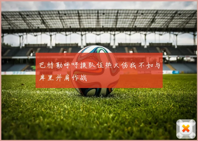 巴特勒呼吁换队伍热火伤我不如与库里并肩作战
