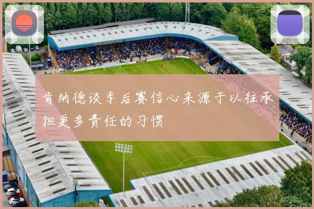 肯纳德谈季后赛信心来源于以往承担更多责任的习惯