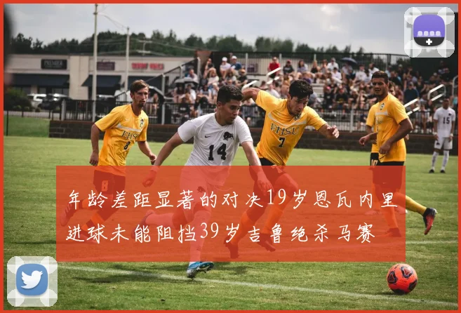 年龄差距显著的对决19岁恩瓦内里进球未能阻挡39岁吉鲁绝杀马赛