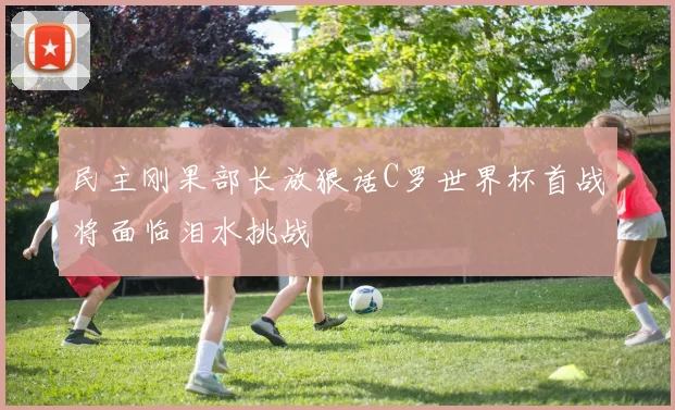 民主刚果部长放狠话C罗世界杯首战将面临泪水挑战
