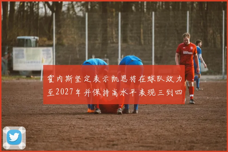 霍内斯坚定表示凯恩将在球队效力至2027年并保持高水平表现三到四年