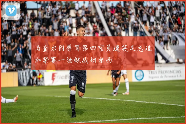 马奎尔因辱骂第四官员遭英足总追加禁赛一场缺战切尔西