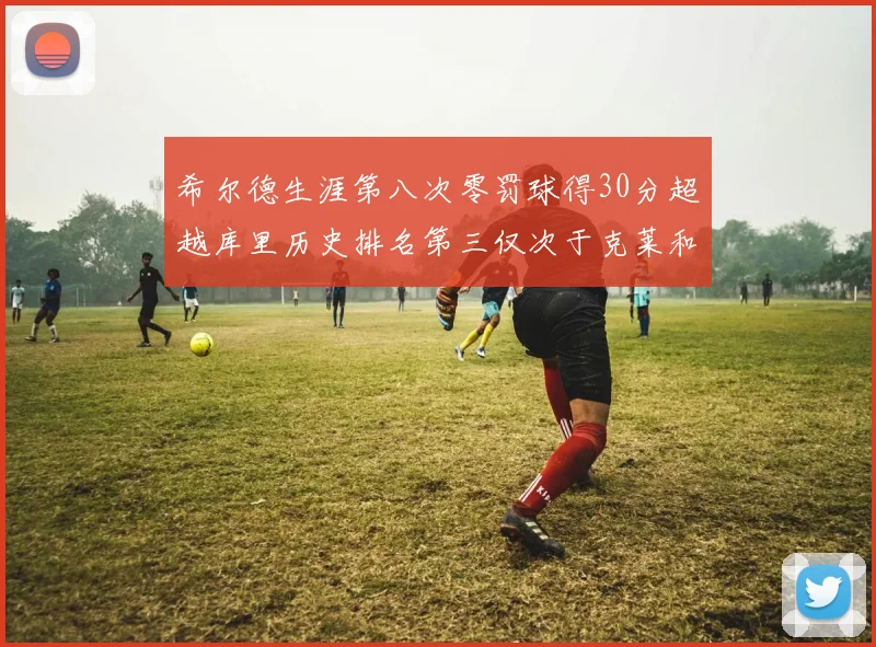 希尔德生涯第八次零罚球得30分超越库里历史排名第三仅次于克莱和CJ