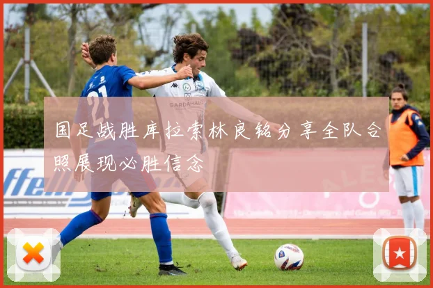 国足战胜库拉索林良铭分享全队合照展现必胜信念
