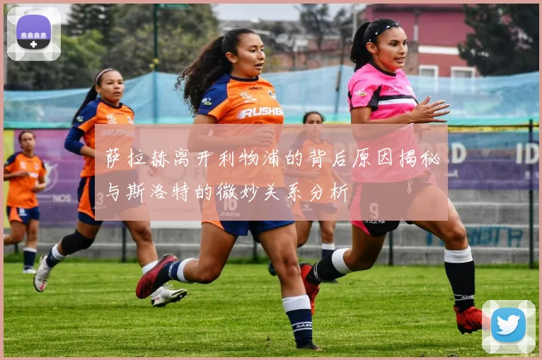 萨拉赫离开利物浦的背后原因揭秘与斯洛特的微妙关系分析